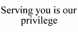 SERVING YOU IS OUR PRIVILEGE