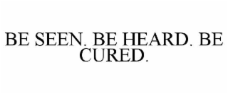 BE SEEN. BE HEARD. BE CURED.