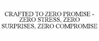 CRAFTED TO ZERO PROMISE - ZERO STRESS, ZERO SURPRISES, ZERO COMPROMISE