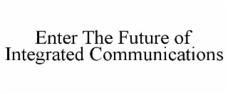 ENTER THE FUTURE OF INTEGRATED COMMUNICATIONS