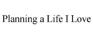 PLANNING A LIFE I LOVE