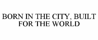 BORN IN THE CITY, BUILT FOR THE WORLD