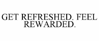 GET REFRESHED. FEEL REWARDED.
