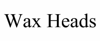WAX HEADS