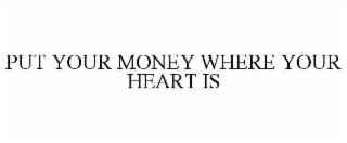 PUT YOUR MONEY WHERE YOUR HEART IS