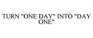 TURN "ONE DAY" INTO "DAY ONE"