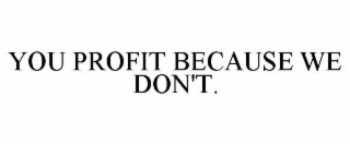 YOU PROFIT BECAUSE WE DON'T.