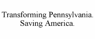 TRANSFORMING PENNSYLVANIA. SAVING AMERICA.