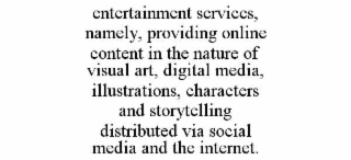ENTERTAINMENT SERVICES, NAMELY, PROVIDING ONLINE CONTENT IN THE NATURE OF VISUAL ART, DIGITAL MEDIA, ILLUSTRATIONS, CHARACTERS AND STORYTELLING DISTRIBUTED VIA SOCIAL MEDIA AND THE INTERNET.