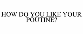 HOW DO YOU LIKE YOUR POUTINE?