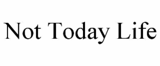 NOT TODAY LIFE