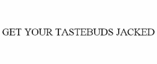 GET YOUR TASTEBUDS JACKED