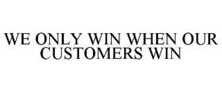 WE ONLY WIN WHEN OUR CUSTOMERS WIN