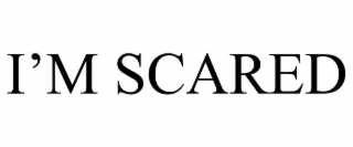 I’M SCARED