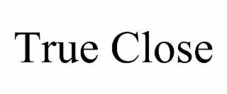 TRUE CLOSE