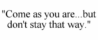 "COME AS YOU ARE...BUT DON'T STAY THAT WAY."