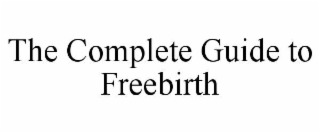 THE COMPLETE GUIDE TO FREEBIRTH