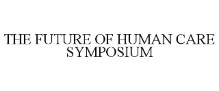 THE FUTURE OF HUMAN CARE SYMPOSIUM