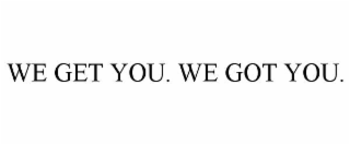WE GET YOU. WE GOT YOU.