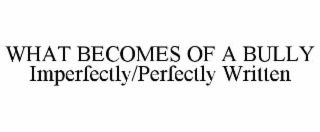WHAT BECOMES OF A BULLY                                          IMPERFECTLY/PERFECTLY WRITTEN