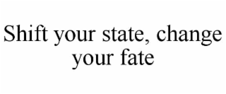 SHIFT YOUR STATE, CHANGE YOUR FATE