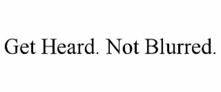 GET HEARD. NOT BLURRED.