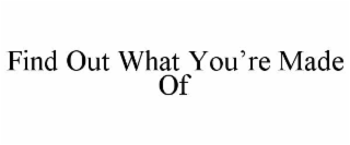 FIND OUT WHAT YOU’RE MADE OF