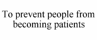 TO PREVENT PEOPLE FROM BECOMING PATIENTS