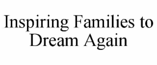 INSPIRING FAMILIES TO DREAM AGAIN