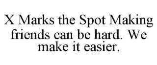 X MARKS THE SPOT MAKING FRIENDS CAN BE HARD. WE MAKE IT EASIER.